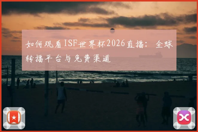 如何观看ISF世界杯2026直播:全球转播平台与免费渠道