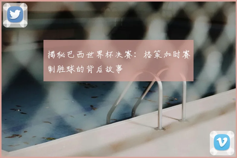 揭秘巴西世界杯决赛:格策加时赛制胜球的背后故事