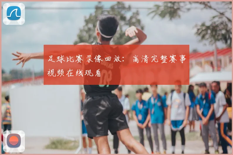 足球比赛录像回放：高清完整赛事视频在线观看