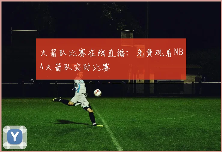 火箭队比赛在线直播：免费观看NBA火箭队实时比赛