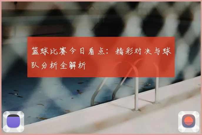 篮球比赛今日看点:精彩对决与球队分析全解析