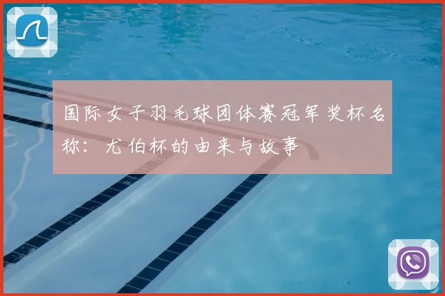 国际女子羽毛球团体赛冠军奖杯名称:尤伯杯的由来与故事
