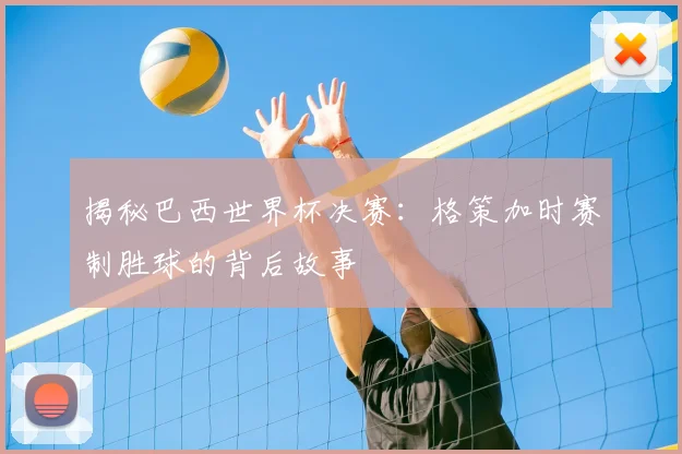 揭秘巴西世界杯决赛：格策加时赛制胜球的背后故事